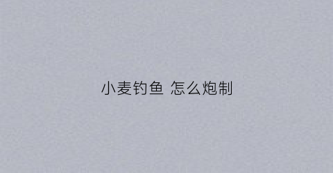 小麦钓鱼怎么炮制(小麦钓鱼饵料做法视频)